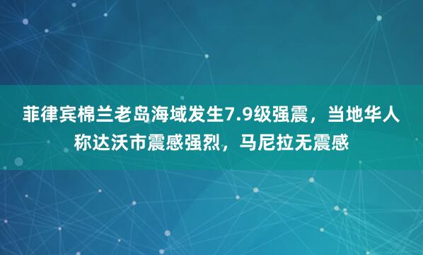 菲律宾棉兰老岛海域发生7.9级强震，当地华人称达沃市震感强烈，马尼拉无震感