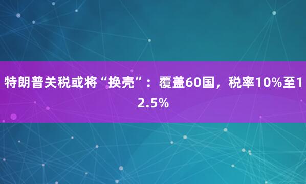 特朗普关税或将“换壳”：覆盖60国，税率10%至12.5%