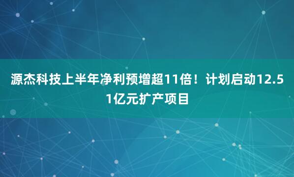 源杰科技上半年净利预增超11倍！计划启动12.51亿元扩产项目