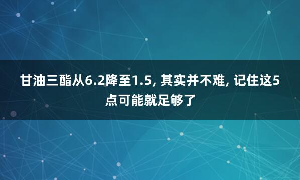 甘油三酯从6.2降至1.5, 其实并不难, 记住这5点可能就足够了