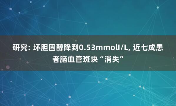 研究: 坏胆固醇降到0.53mmolI/L, 近七成患者脑血管斑块“消失”