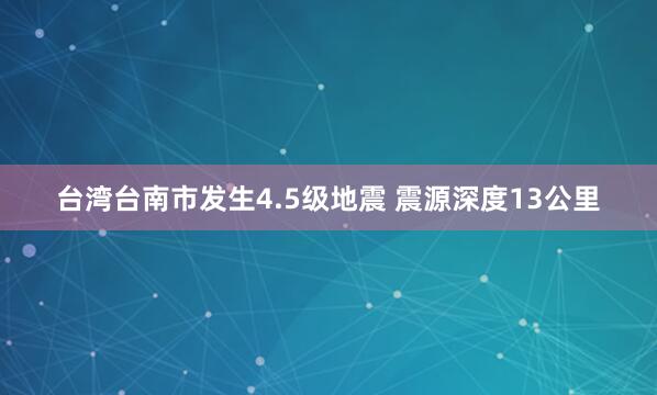 台湾台南市发生4.5级地震 震源深度13公里