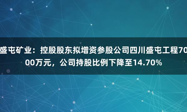 盛屯矿业：控股股东拟增资参股公司四川盛屯工程7000万元，公司持股比例下降至14.70%