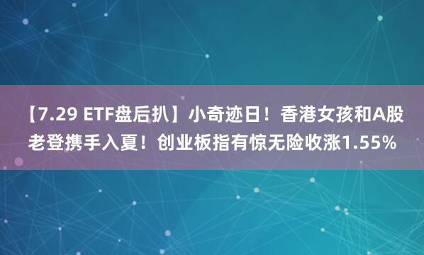 【7.29 ETF盘后扒】小奇迹日！香港女孩和A股老登携手入夏！创业板指有惊无险收涨1.55%