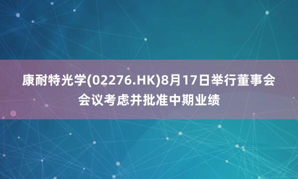康耐特光学(02276.HK)8月17日举行董事会会议考虑并批准中期业绩
