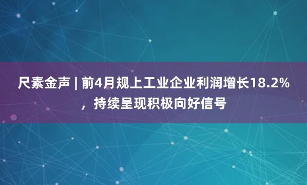 尺素金声 | 前4月规上工业企业利润增长18.2%，持续呈现积极向好信号