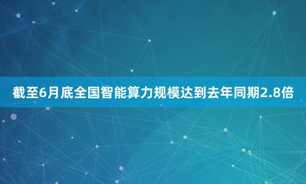 截至6月底全国智能算力规模达到去年同期2.8倍