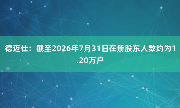 德迈仕:截至2026年7月31日在册股东人数约为1.20万户