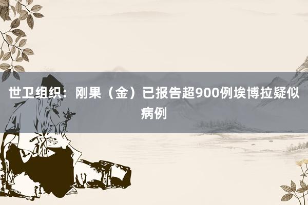 世卫组织：刚果（金）已报告超900例埃博拉疑似病例