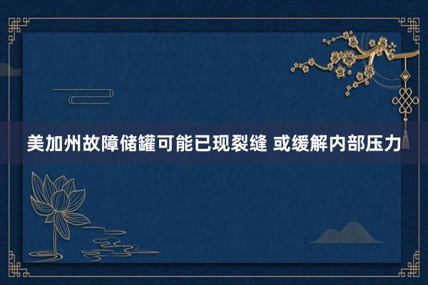 美加州故障储罐可能已现裂缝 或缓解内部压力