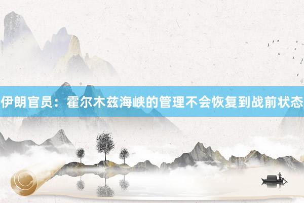 伊朗官员：霍尔木兹海峡的管理不会恢复到战前状态