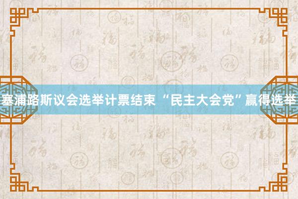 塞浦路斯议会选举计票结束 “民主大会党”赢得选举