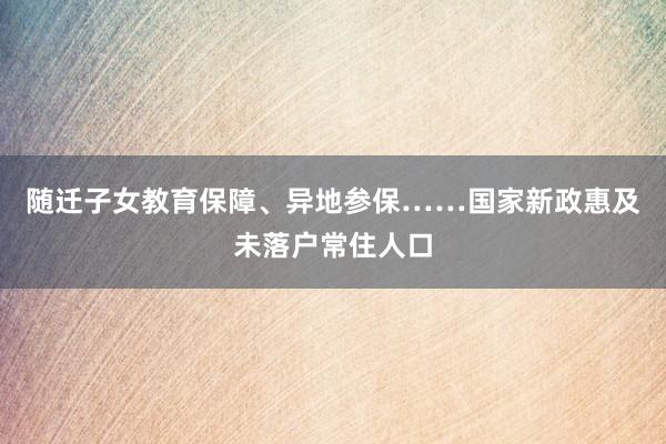 随迁子女教育保障、异地参保……国家新政惠及未落户常住人口