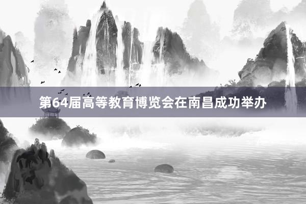 第64届高等教育博览会在南昌成功举办