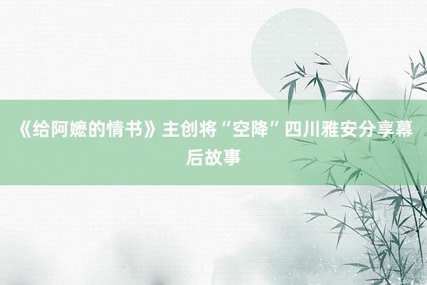 《给阿嬷的情书》主创将“空降”四川雅安分享幕后故事