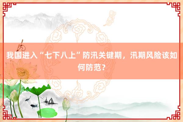 我国进入“七下八上”防汛关键期，汛期风险该如何防范？