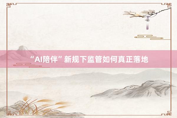 “AI陪伴”新规下监管如何真正落地