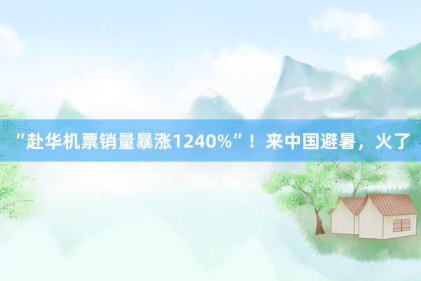 “赴华机票销量暴涨1240%”！来中国避暑，火了