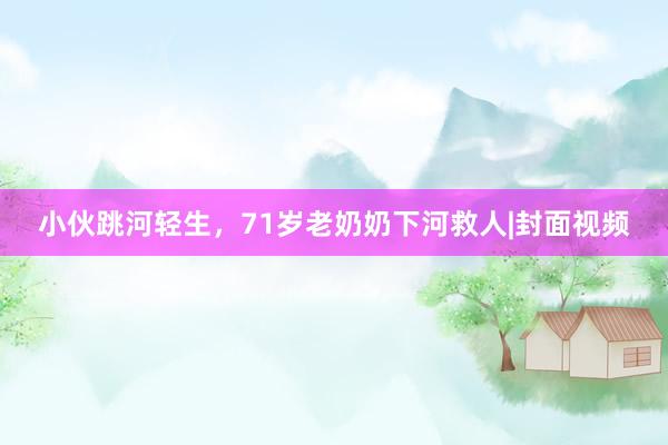 小伙跳河轻生，71岁老奶奶下河救人|封面视频