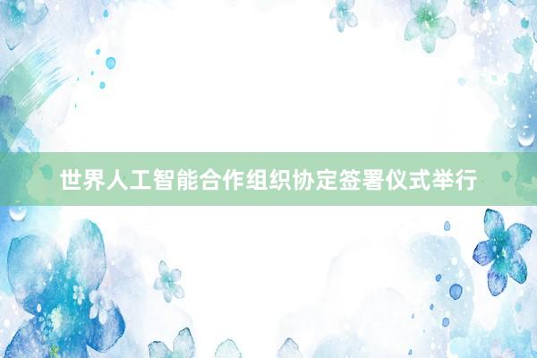 世界人工智能合作组织协定签署仪式举行