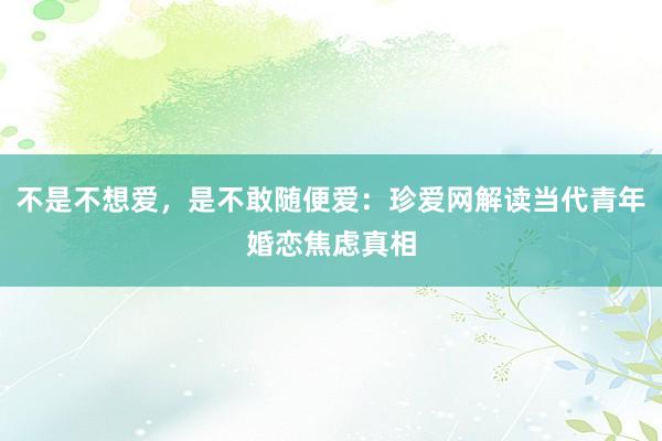 不是不想爱，是不敢随便爱：珍爱网解读当代青年婚恋焦虑真相