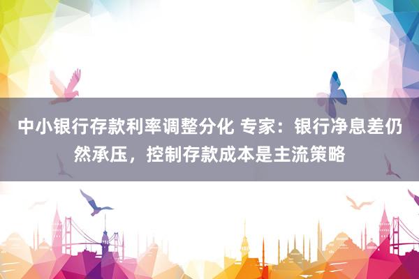 中小银行存款利率调整分化 专家：银行净息差仍然承压，控制存款成本是主流策略