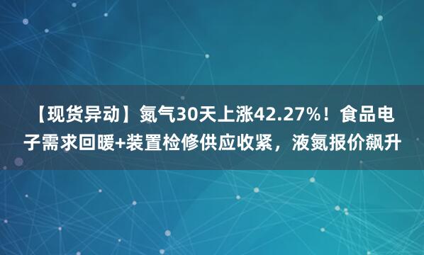 【现货异动】氮气30天上涨42.27%！食品电子需求回暖+装置检修供应收紧，液氮报价飙升