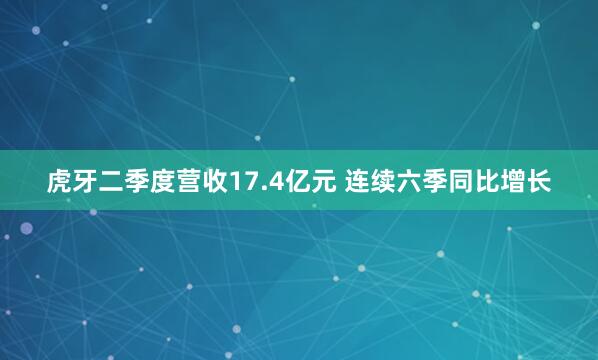 虎牙二季度营收17.4亿元 连续六季同比增长