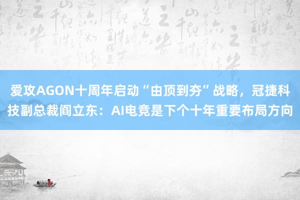 爱攻AGON十周年启动“由顶到夯”战略，冠捷科技副总裁阎立东：AI电竞是下个十年重要布局方向