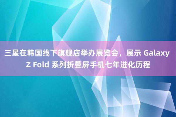 三星在韩国线下旗舰店举办展览会，展示 Galaxy Z Fold 系列折叠屏手机七年进化历程
