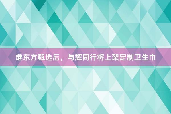 继东方甄选后，与辉同行将上架定制卫生巾