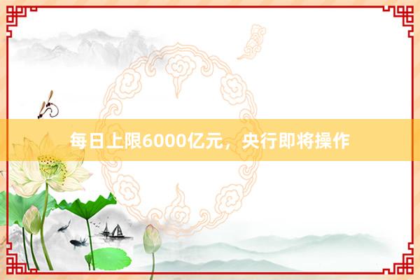 每日上限6000亿元，央行即将操作