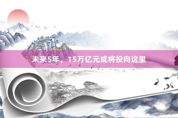 未来5年，15万亿元或将投向这里