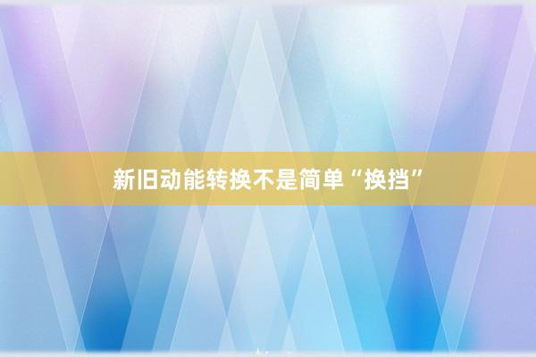 新旧动能转换不是简单“换挡”