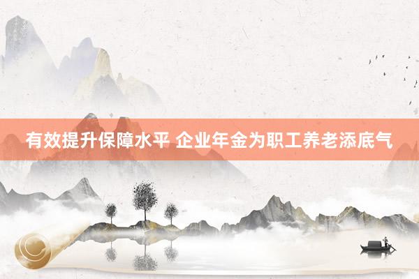 有效提升保障水平 企业年金为职工养老添底气