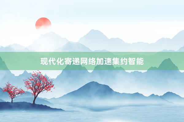 现代化寄递网络加速集约智能