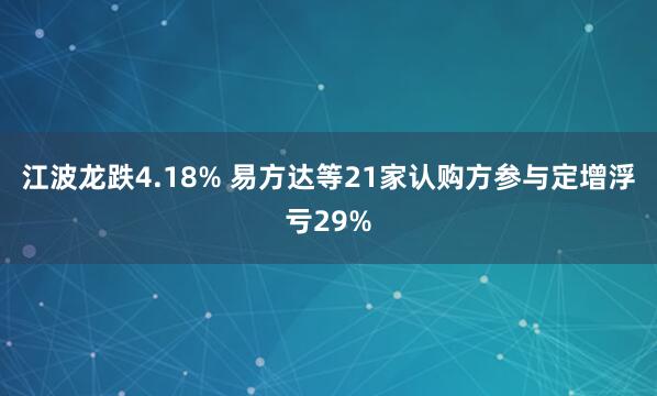 江波龙跌4.18% 易方达等21家认购方参与定增浮亏29%