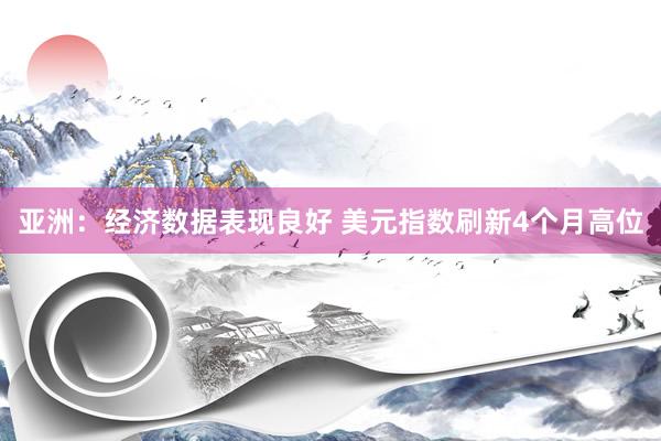 亚洲：经济数据表现良好 美元指数刷新4个月高位