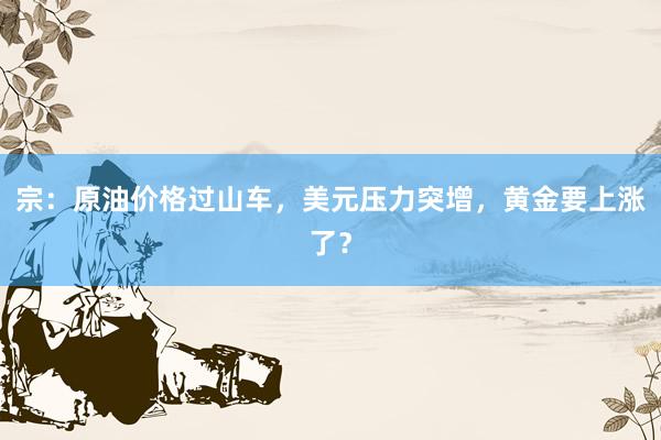 宗：原油价格过山车，美元压力突增，黄金要上涨了？