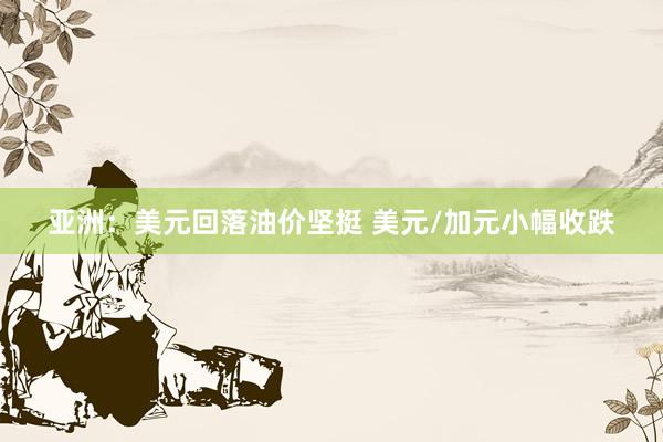 亚洲：美元回落油价坚挺 美元/加元小幅收跌