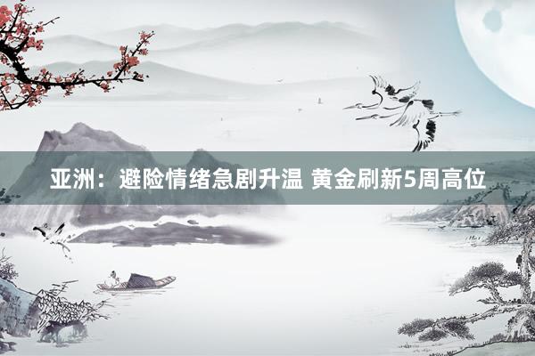 亚洲：避险情绪急剧升温 黄金刷新5周高位