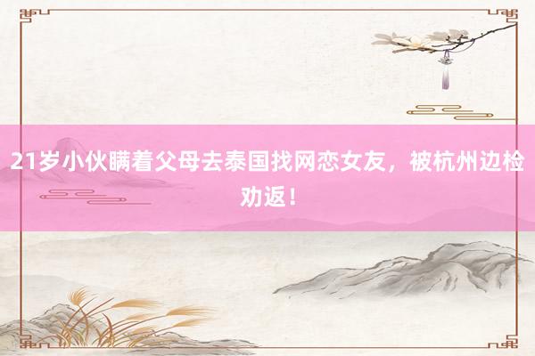 21岁小伙瞒着父母去泰国找网恋女友，被杭州边检劝返！