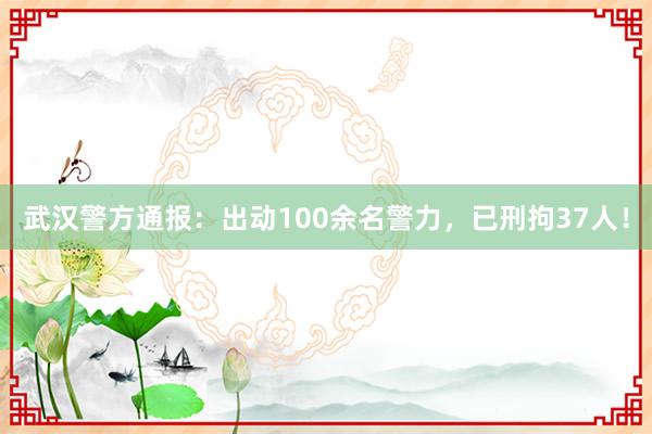 武汉警方通报：出动100余名警力，已刑拘37人！
