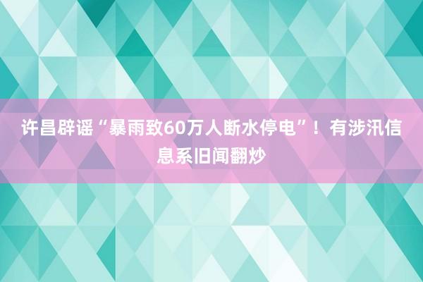 许昌辟谣“暴雨致60万人断水停电”！有涉汛信息系旧闻翻炒