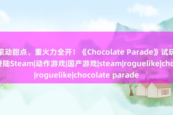 滚动甜点、重火力全开！《Chocolate Parade》试玩版 将于8月6日登陆Steam|动作游戏|国产游戏|steam|roguelike|chocolate parade