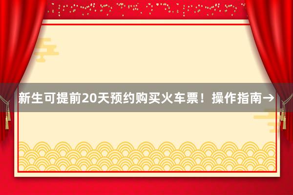 新生可提前20天预约购买火车票！操作指南→