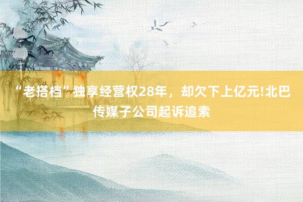 “老搭档”独享经营权28年，却欠下上亿元!北巴传媒子公司起诉追索