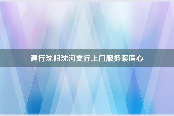 建行沈阳沈河支行上门服务暖医心