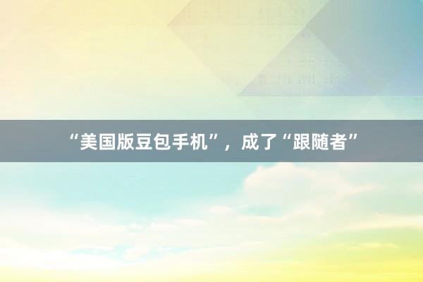 “美国版豆包手机”，成了“跟随者”
