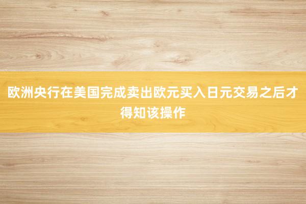 欧洲央行在美国完成卖出欧元买入日元交易之后才得知该操作
